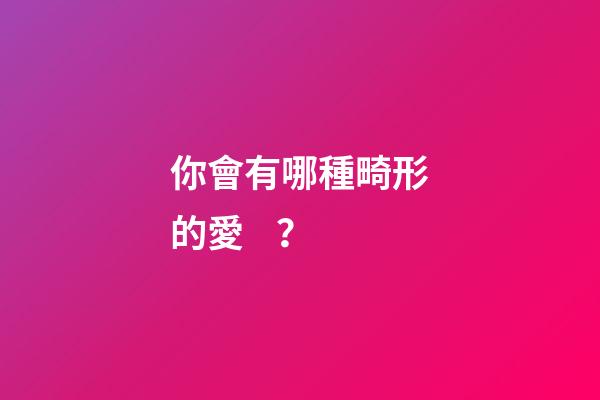 你會有哪種畸形的愛？